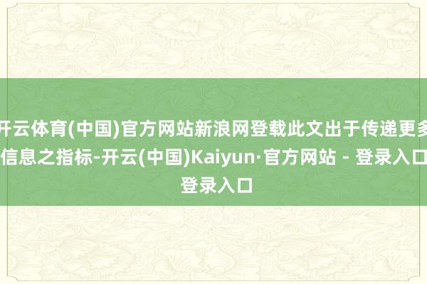 开云体育(中国)官方网站新浪网登载此文出于传递更多信息之指标-开云(中国)Kaiyun·官方网站 - 登录入口