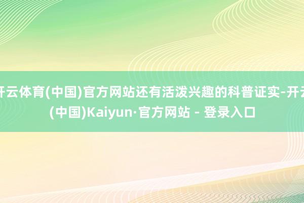 开云体育(中国)官方网站还有活泼兴趣的科普证实-开云(中国)Kaiyun·官方网站 - 登录入口
