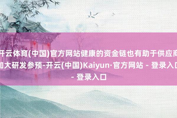 开云体育(中国)官方网站健康的资金链也有助于供应商加大研发参预-开云(中国)Kaiyun·官方网站 - 登录入口