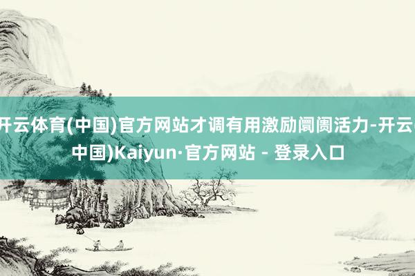 开云体育(中国)官方网站才调有用激励阛阓活力-开云(中国)Kaiyun·官方网站 - 登录入口