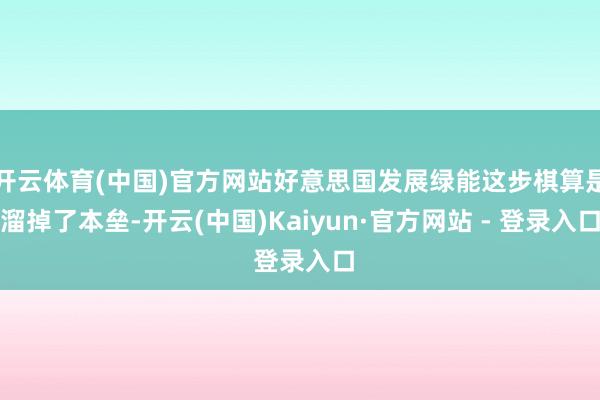 开云体育(中国)官方网站好意思国发展绿能这步棋算是溜掉了本垒-开云(中国)Kaiyun·官方网站 - 登录入口