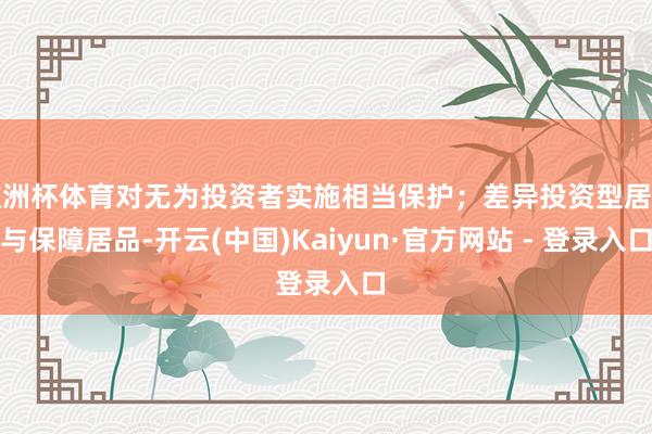 欧洲杯体育对无为投资者实施相当保护；差异投资型居品与保障居品-开云(中国)Kaiyun·官方网站 - 登录入口
