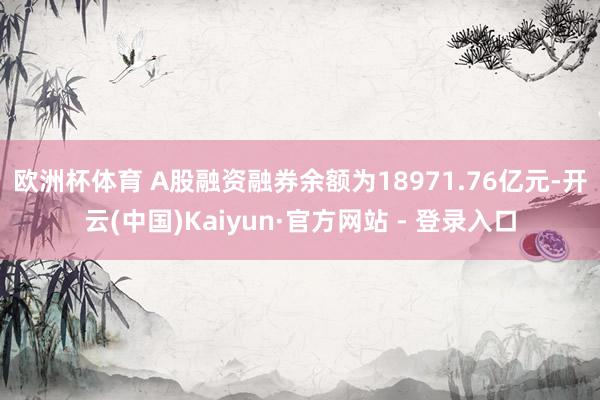 欧洲杯体育　　 A股融资融券余额为18971.76亿元-开云(中国)Kaiyun·官方网站 - 登录入口