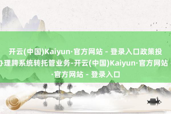 开云(中国)Kaiyun·官方网站 - 登录入口政策投资者不得办理跨系统转托管业务-开云(中国)Kaiyun·官方网站 - 登录入口