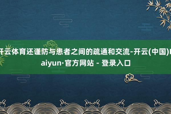 开云体育还谨防与患者之间的疏通和交流-开云(中国)Kaiyun·官方网站 - 登录入口