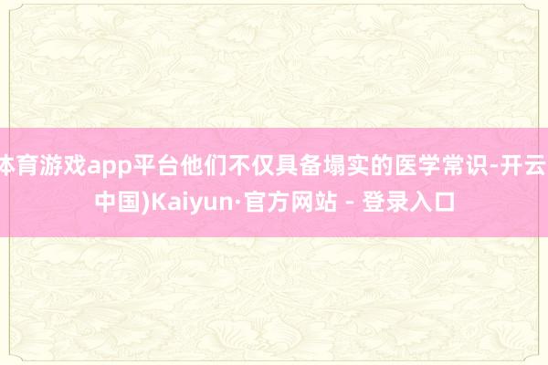 体育游戏app平台他们不仅具备塌实的医学常识-开云(中国)Kaiyun·官方网站 - 登录入口