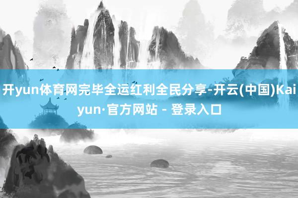 开yun体育网完毕全运红利全民分享-开云(中国)Kaiyun·官方网站 - 登录入口