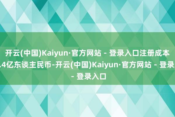 开云(中国)Kaiyun·官方网站 - 登录入口注册成本约9.4亿东谈主民币-开云(中国)Kaiyun·官方网站 - 登录入口