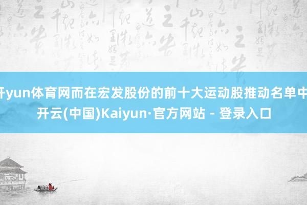 开yun体育网而在宏发股份的前十大运动股推动名单中-开云(中国)Kaiyun·官方网站 - 登录入口