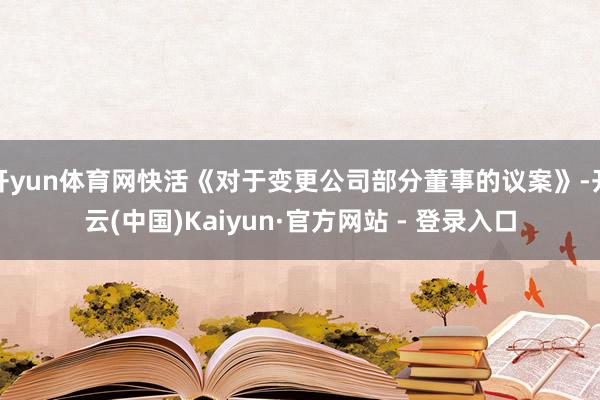 开yun体育网快活《对于变更公司部分董事的议案》-开云(中国)Kaiyun·官方网站 - 登录入口
