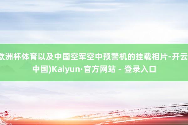 欧洲杯体育以及中国空军空中预警机的挂载相片-开云(中国)Kaiyun·官方网站 - 登录入口