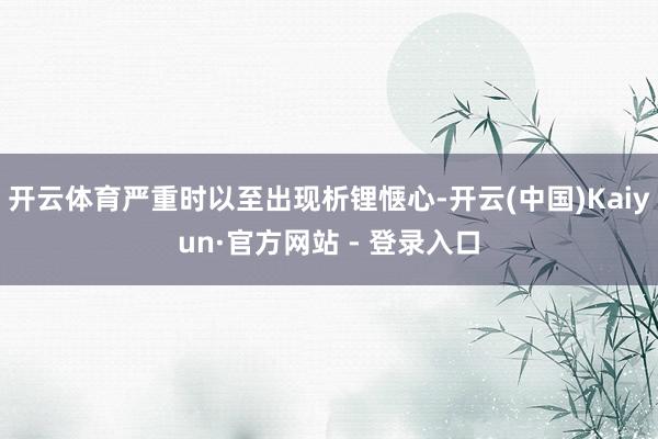 开云体育严重时以至出现析锂惬心-开云(中国)Kaiyun·官方网站 - 登录入口