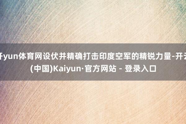开yun体育网设伏并精确打击印度空军的精锐力量-开云(中国)Kaiyun·官方网站 - 登录入口