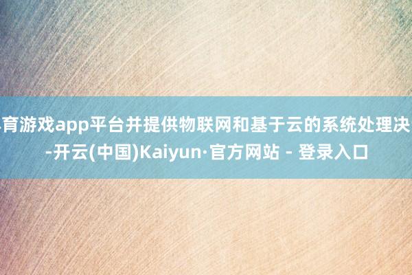 体育游戏app平台并提供物联网和基于云的系统处理决议-开云(中国)Kaiyun·官方网站 - 登录入口