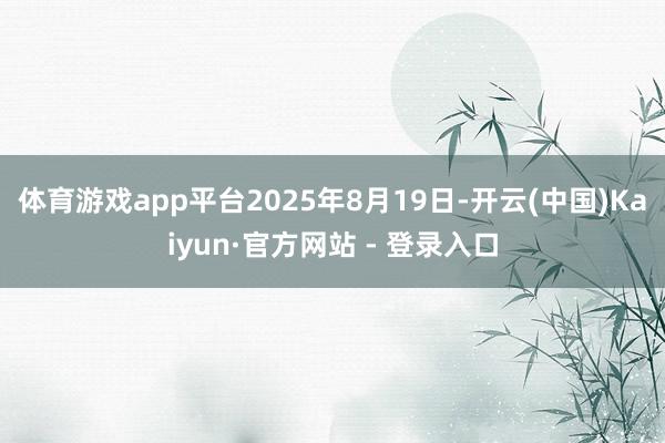 体育游戏app平台2025年8月19日-开云(中国)Kaiyun·官方网站 - 登录入口
