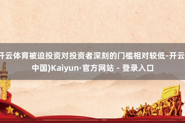开云体育被迫投资对投资者深刻的门槛相对较低-开云(中国)Kaiyun·官方网站 - 登录入口