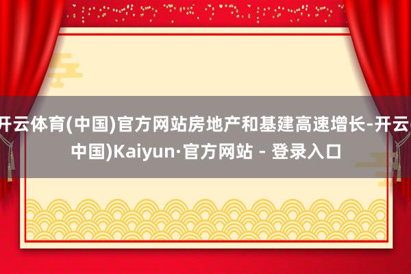 开云体育(中国)官方网站房地产和基建高速增长-开云(中国)Kaiyun·官方网站 - 登录入口