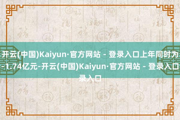 开云(中国)Kaiyun·官方网站 - 登录入口上年同时为-1.74亿元-开云(中国)Kaiyun·官方网站 - 登录入口