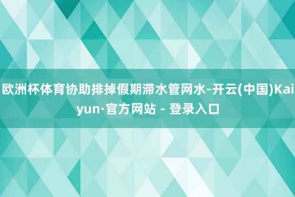 欧洲杯体育协助排掉假期滞水管网水-开云(中国)Kaiyun·官方网站 - 登录入口