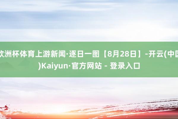 欧洲杯体育上游新闻·逐日一图【8月28日】-开云(中国)Kaiyun·官方网站 - 登录入口