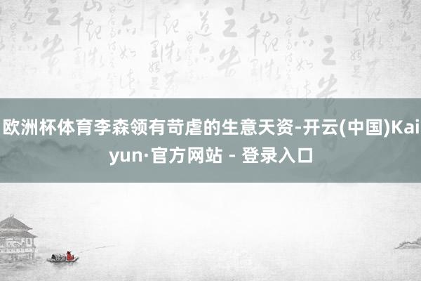 欧洲杯体育李森领有苛虐的生意天资-开云(中国)Kaiyun·官方网站 - 登录入口