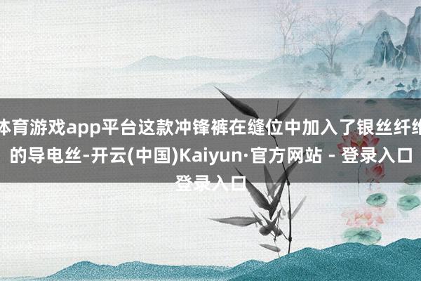体育游戏app平台这款冲锋裤在缝位中加入了银丝纤维的导电丝-开云(中国)Kaiyun·官方网站 - 登录入口