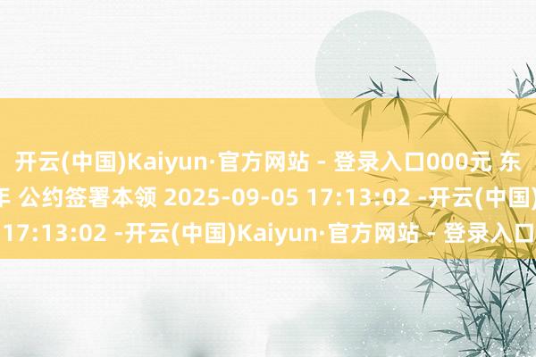 开云(中国)Kaiyun·官方网站 - 登录入口000元 东谈主民币 公约时限 年 公约签署本领 2025-09-05 17:13:02 -开云(中国)Kaiyun·官方网站 - 登录入口