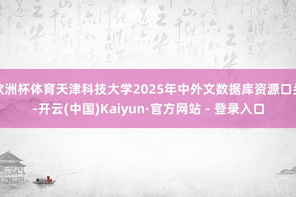 欧洲杯体育天津科技大学2025年中外文数据库资源口头-开云(中国)Kaiyun·官方网站 - 登录入口
