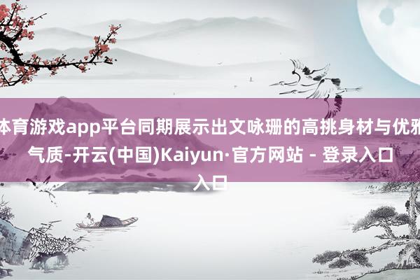体育游戏app平台同期展示出文咏珊的高挑身材与优雅气质-开云(中国)Kaiyun·官方网站 - 登录入口