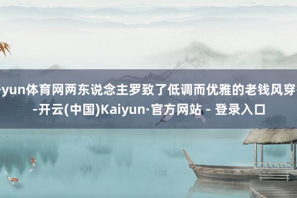 开yun体育网两东说念主罗致了低调而优雅的老钱风穿搭-开云(中国)Kaiyun·官方网站 - 登录入口