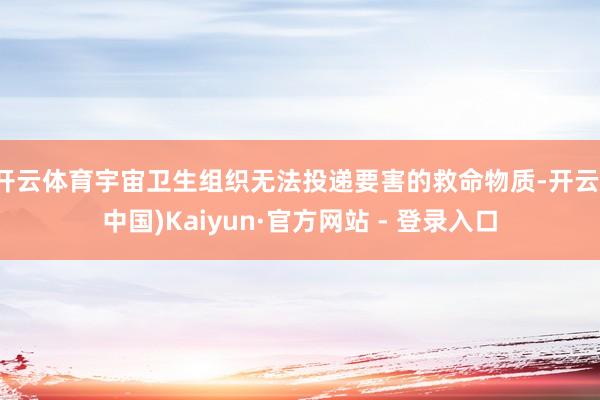 开云体育宇宙卫生组织无法投递要害的救命物质-开云(中国)Kaiyun·官方网站 - 登录入口