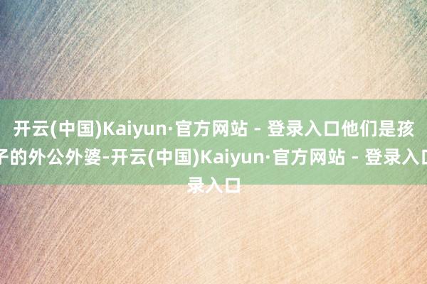开云(中国)Kaiyun·官方网站 - 登录入口他们是孩子的外公外婆-开云(中国)Kaiyun·官方网站 - 登录入口