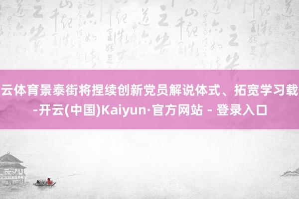 开云体育景泰街将捏续创新党员解说体式、拓宽学习载体-开云(中国)Kaiyun·官方网站 - 登录入口