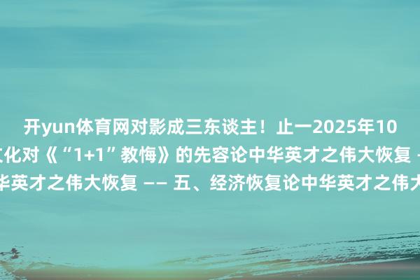 开yun体育网对影成三东谈主！止一2025年10月6日于大理中原长鸿文化对《“1+1”教悔》的先容论中华英才之伟大恢复 —— 六、文化恢复论中华英才之伟大恢复 —— 五、经济恢复论中华英才之伟大恢复 —— 四、科学时间恢复论中华英才之伟大恢复 —— 三、军事恢复论中华英才之伟大恢复 —— 二、政事恢复论中华英才之伟大恢复—— 一、中华英才及中中文雅发展历史简介止一读《易》1：一画开天止一读《毛泽东