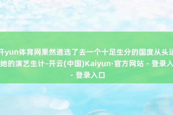 开yun体育网果然遴选了去一个十足生分的国度从头运行她的演艺生计-开云(中国)Kaiyun·官方网站 - 登录入口