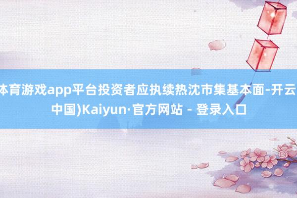 体育游戏app平台投资者应执续热沈市集基本面-开云(中国)Kaiyun·官方网站 - 登录入口