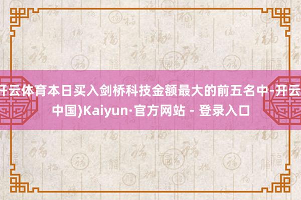 开云体育本日买入剑桥科技金额最大的前五名中-开云(中国)Kaiyun·官方网站 - 登录入口