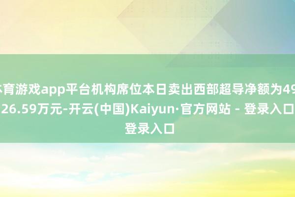 体育游戏app平台机构席位本日卖出西部超导净额为49926.59万元-开云(中国)Kaiyun·官方网站 - 登录入口