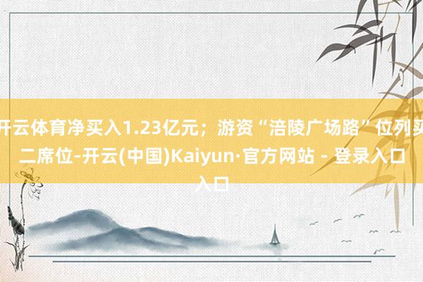 开云体育净买入1.23亿元;游资“涪陵广场路”位列买二席位-开云(中国)Kaiyun·官方网站 - 登录入口