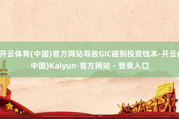 开云体育(中国)官方网站导致GIC碰到投资蚀本-开云(中国)Kaiyun·官方网站 - 登录入口