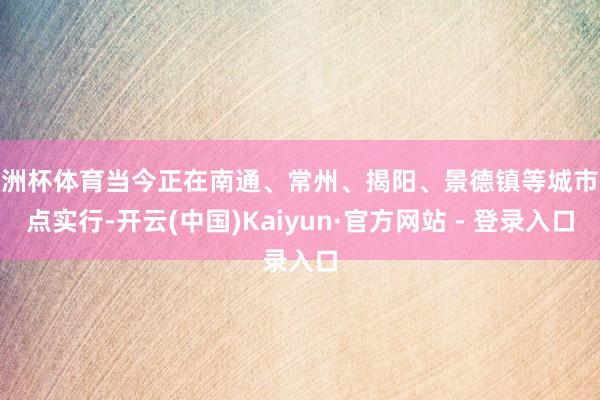 欧洲杯体育当今正在南通、常州、揭阳、景德镇等城市试点实行-开云(中国)Kaiyun·官方网站 - 登录入口