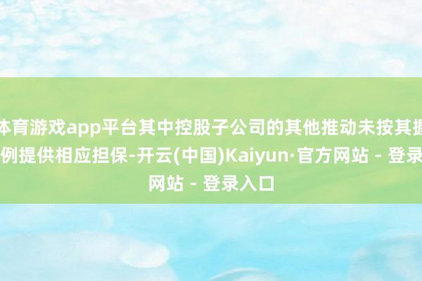 体育游戏app平台其中控股子公司的其他推动未按其握股比例提供相应担保-开云(中国)Kaiyun·官方网站 - 登录入口