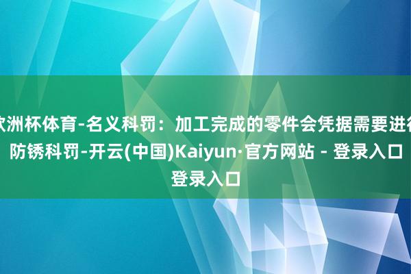 欧洲杯体育-名义科罚：加工完成的零件会凭据需要进行防锈科罚-开云(中国)Kaiyun·官方网站 - 登录入口