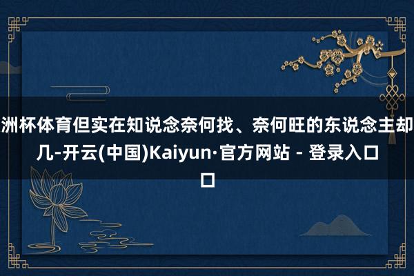 欧洲杯体育但实在知说念奈何找、奈何旺的东说念主却未几-开云(中国)Kaiyun·官方网站 - 登录入口