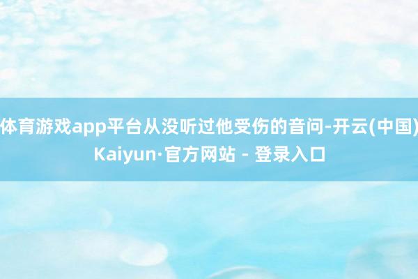体育游戏app平台从没听过他受伤的音问-开云(中国)Kaiyun·官方网站 - 登录入口