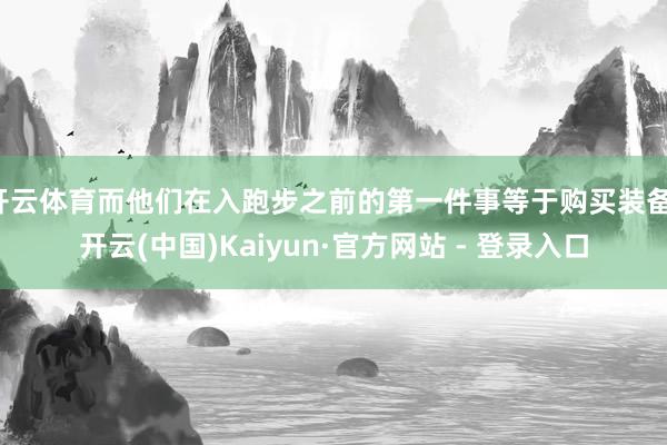 开云体育而他们在入跑步之前的第一件事等于购买装备-开云(中国)Kaiyun·官方网站 - 登录入口