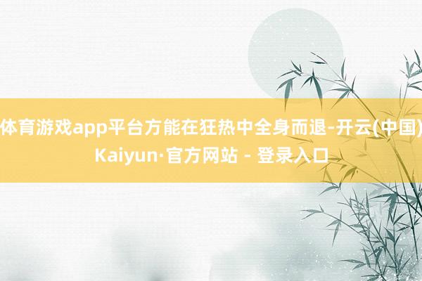 体育游戏app平台方能在狂热中全身而退-开云(中国)Kaiyun·官方网站 - 登录入口