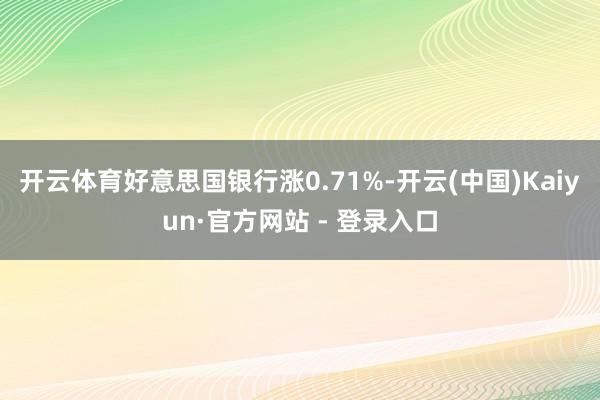 开云体育好意思国银行涨0.71%-开云(中国)Kaiyun·官方网站 - 登录入口