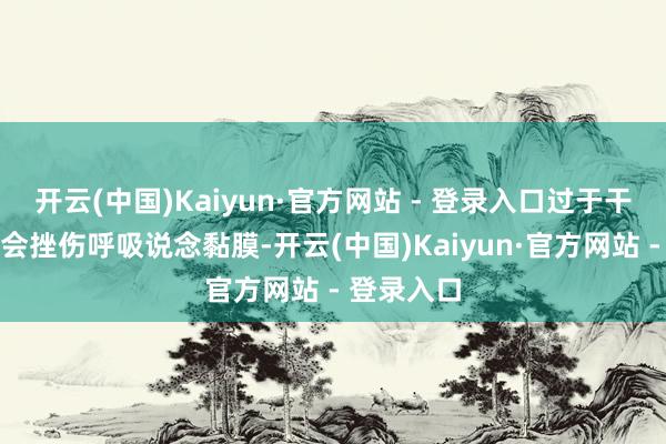 开云(中国)Kaiyun·官方网站 - 登录入口过于干燥的空气会挫伤呼吸说念黏膜-开云(中国)Kaiyun·官方网站 - 登录入口