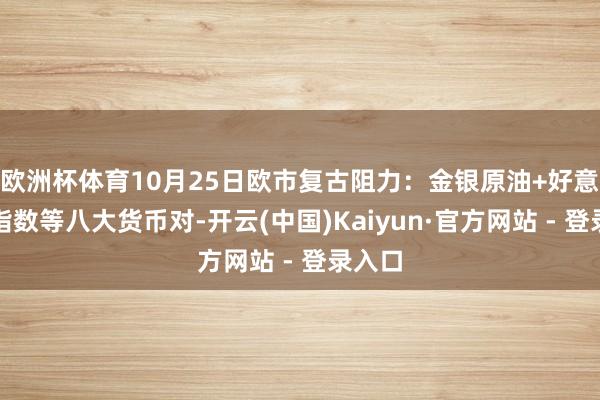 欧洲杯体育10月25日欧市复古阻力：金银原油+好意思元指数等八大货币对-开云(中国)Kaiyun·官方网站 - 登录入口